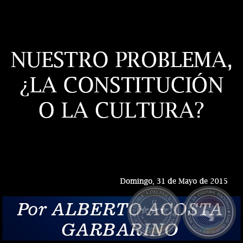 NUESTRO PROBLEMA, ¿LA CONSTITUCIÓN O LA CULTURA? - Por ALBERTO ACOSTA GARBARINO - Domingo, 31 de Mayo de 2015
